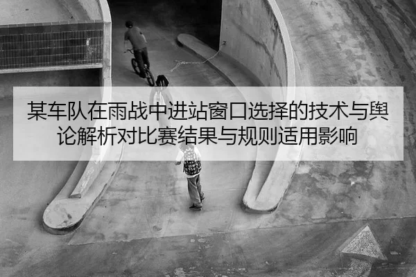 某车队在雨战中进站窗口选择的技术与舆论解析对比赛结果与规则适用影响