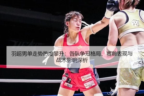 羽超男单走势热度攀升：各队争冠格局、赛前表现与战术影响深析