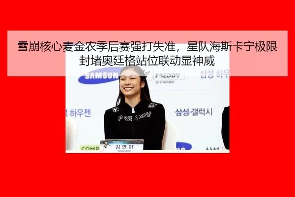 雪崩核心麦金农季后赛强打失准，星队海斯卡宁极限封堵奥廷格站位联动显神威